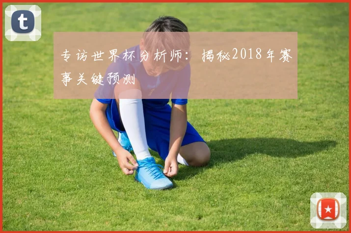 专访世界杯分析师：揭秘2018年赛事关键预测