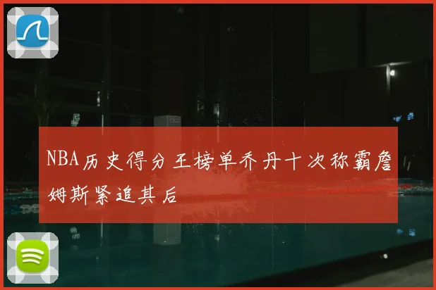 NBA历史得分王榜单乔丹十次称霸詹姆斯紧追其后