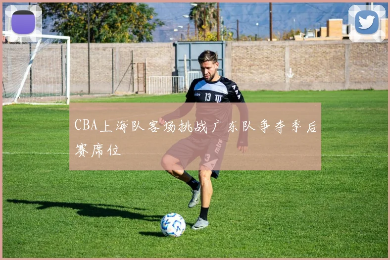 CBA上海队客场挑战广东队争夺季后赛席位