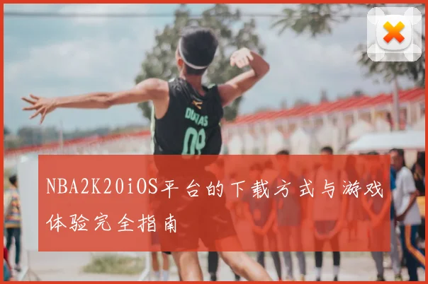 NBA2K20iOS平台的下载方式与游戏体验完全指南