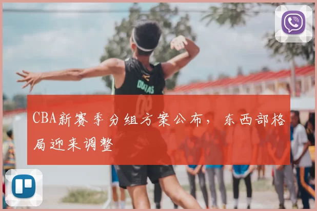 CBA新赛季分组方案公布,东西部格局迎来调整