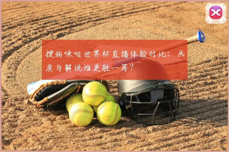 搜狗咪咕世界杯直播体验对比：画质与解说谁更胜一筹？