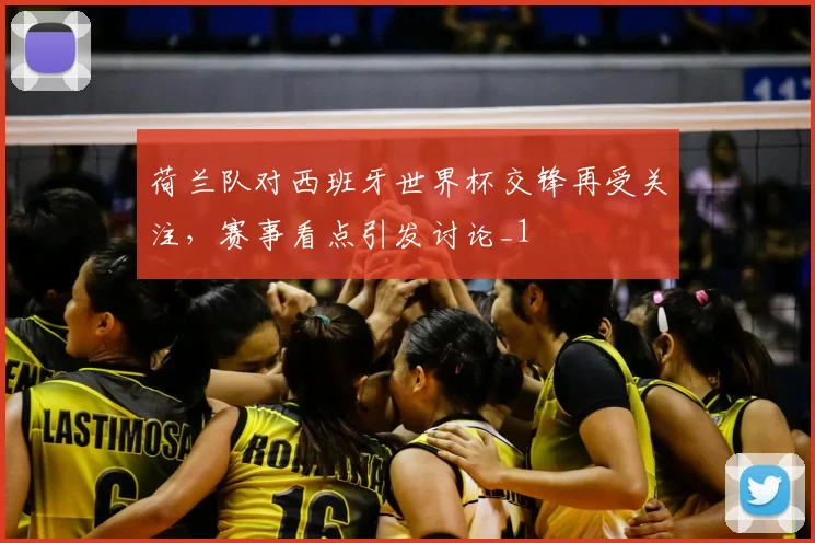 荷兰队对西班牙世界杯交锋再受关注，赛事看点引发讨论_1