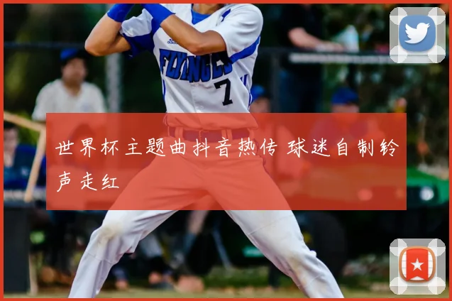 世界杯主题曲抖音热传 球迷自制铃声走红