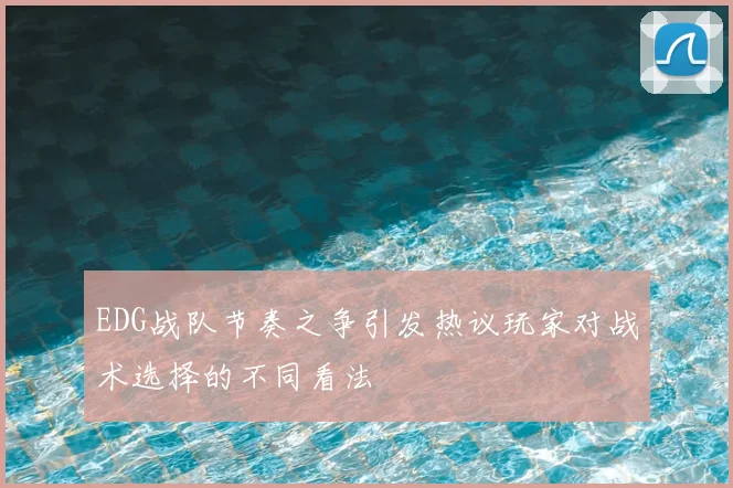 EDG战队节奏之争引发热议玩家对战术选择的不同看法