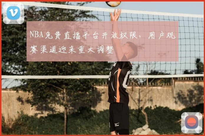 NBA免费直播平台开放权限,用户观赛渠道迎来重大调整