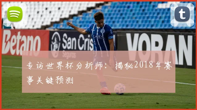 专访世界杯分析师：揭秘2018年赛事关键预测