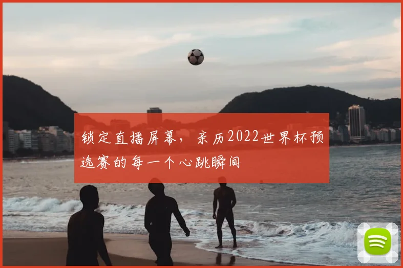 锁定直播屏幕，亲历2022世界杯预选赛的每一个心跳瞬间