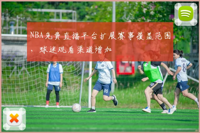 NBA免费直播平台扩展赛事覆盖范围，球迷观看渠道增加