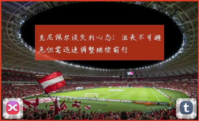 克尼佩尔谈失利心态：沮丧不可避免但需迅速调整继续前行