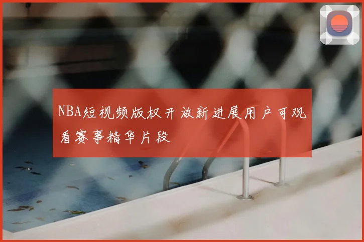 NBA短视频版权开放新进展用户可观看赛事精华片段