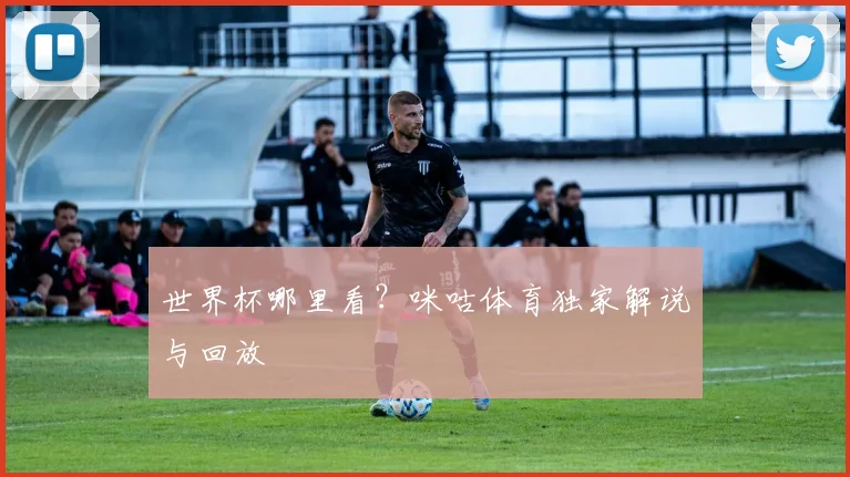 世界杯哪里看？咪咕体育独家解说与回放