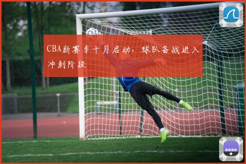 CBA新赛季十月启动,球队备战进入冲刺阶段