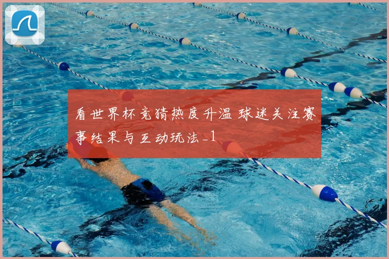 看世界杯竞猜热度升温 球迷关注赛事结果与互动玩法_1