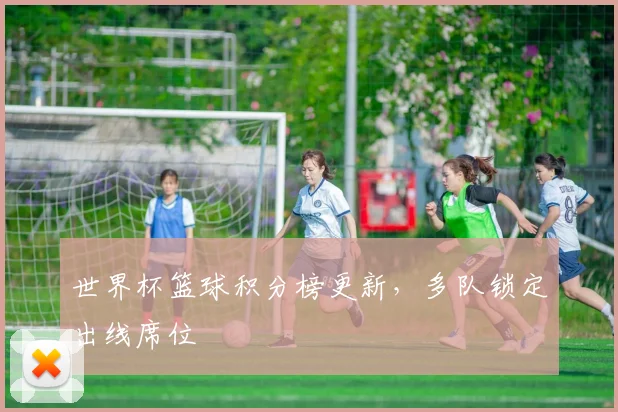 世界杯篮球积分榜更新,多队锁定出线席位