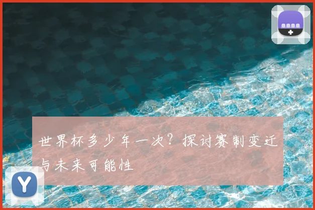 世界杯多少年一次？探讨赛制变迁与未来可能性