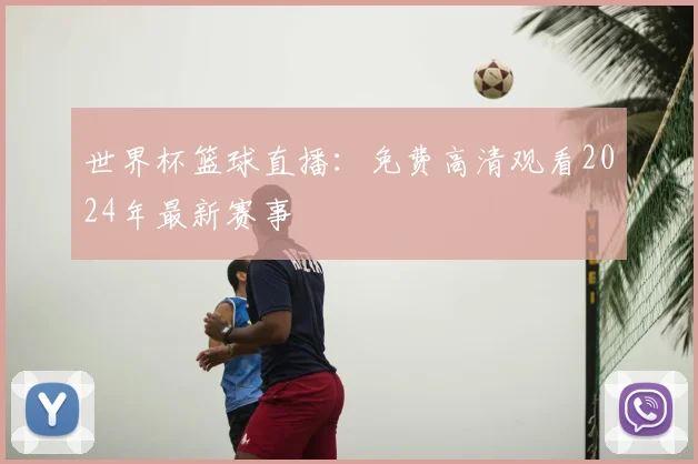 世界杯篮球直播：免费高清观看2024年最新赛事