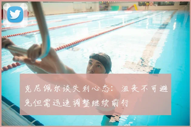 克尼佩尔谈失利心态:沮丧不可避免但需迅速调整继续前行