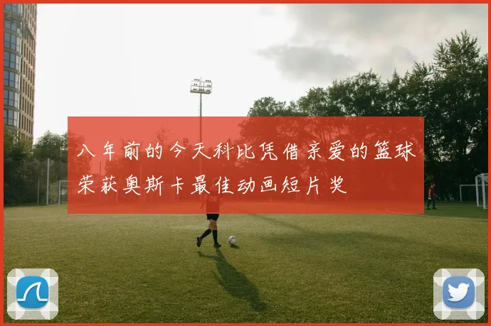 八年前的今天科比凭借亲爱的篮球荣获奥斯卡最佳动画短片奖