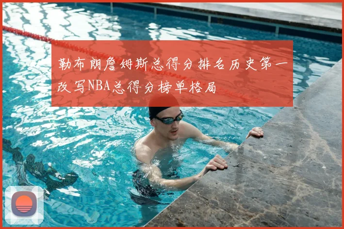 勒布朗詹姆斯总得分排名历史第一改写NBA总得分榜单格局