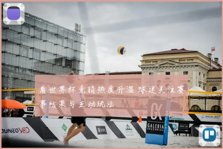看世界杯竞猜热度升温 球迷关注赛事结果与互动玩法