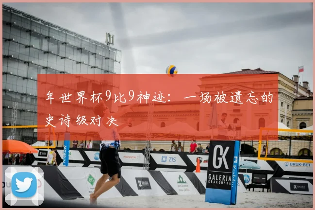 年世界杯9比9神迹：一场被遗忘的史诗级对决
