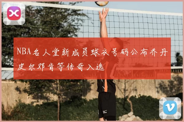 NBA名人堂新成员球衣号码公布乔丹皮尔邓肯等传奇入选