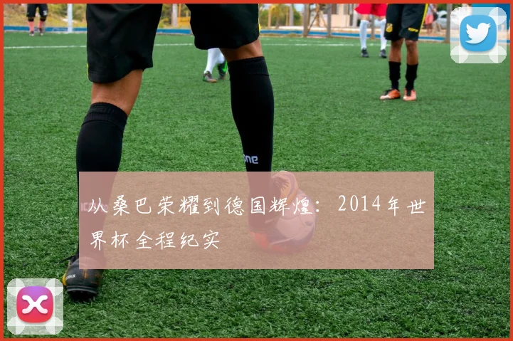 从桑巴荣耀到德国辉煌：2014年世界杯全程纪实