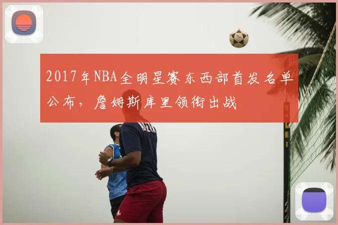 2017年NBA全明星赛东西部首发名单公布，詹姆斯库里领衔出战