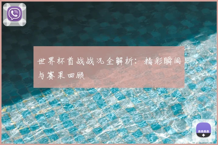 世界杯首战战况全解析：精彩瞬间与赛果回顾