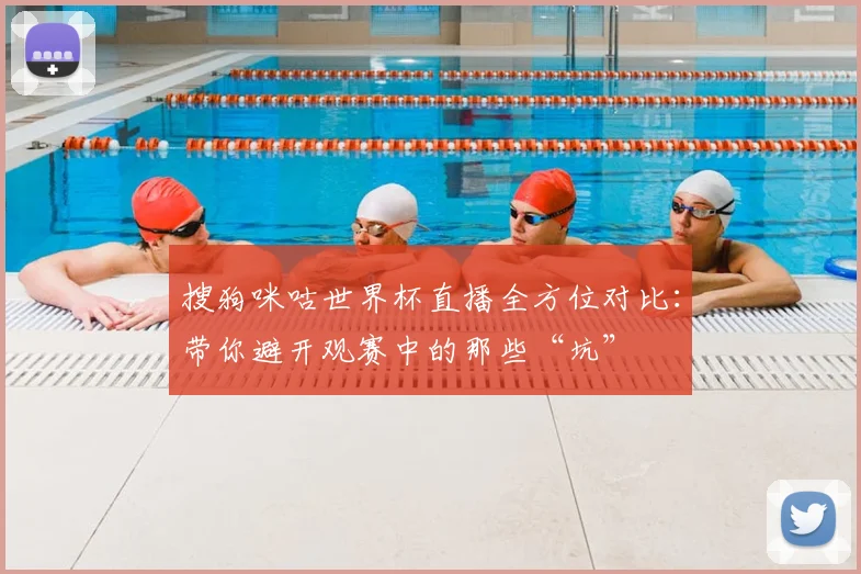 搜狗咪咕世界杯直播全方位对比：带你避开观赛中的那些“坑”