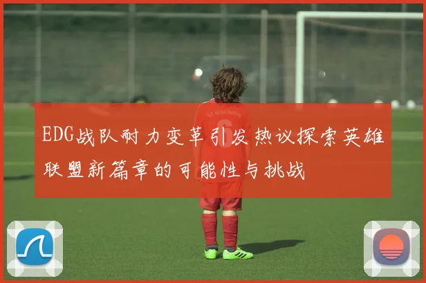 EDG战队耐力变革引发热议探索英雄联盟新篇章的可能性与挑战
