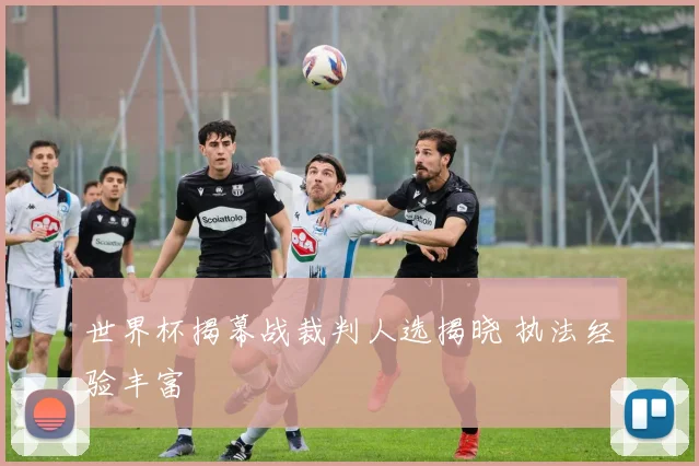 世界杯揭幕战裁判人选揭晓 执法经验丰富