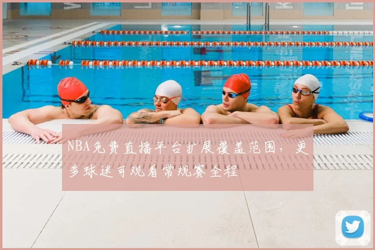 NBA免费直播平台扩展覆盖范围，更多球迷可观看常规赛全程