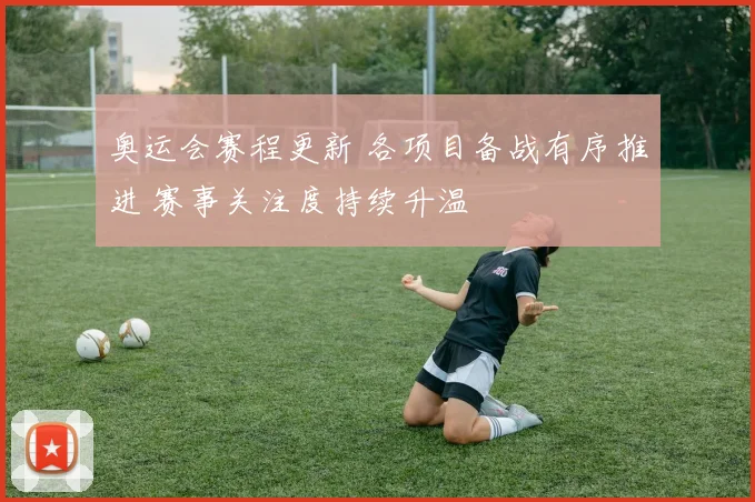 奥运会赛程更新 各项目备战有序推进 赛事关注度持续升温
