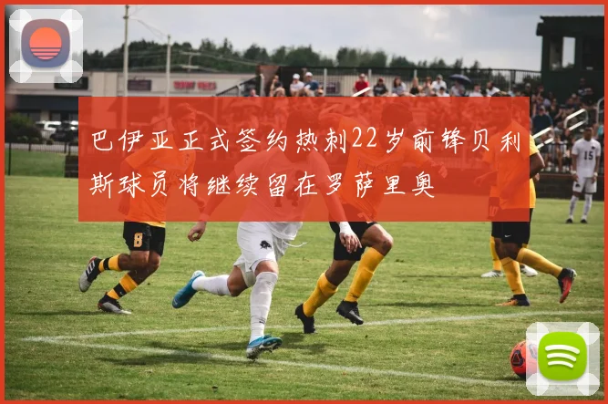 巴伊亚正式签约热刺22岁前锋贝利斯球员将继续留在罗萨里奥