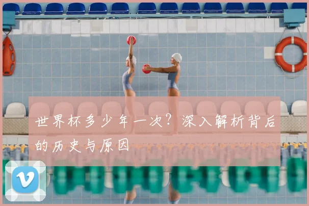世界杯多少年一次？深入解析背后的历史与原因