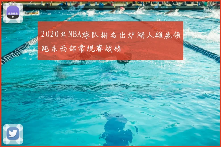 2020年NBA球队排名出炉湖人雄鹿领跑东西部常规赛战绩