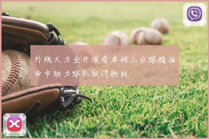 外线火力全开埃奇库姆三分球精准命中助力球队取得胜利