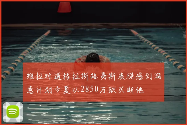 维拉对道格拉斯路易斯表现感到满意计划今夏以2850万欧买断他