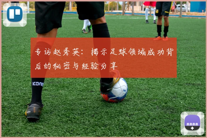 专访赵秀英:揭示足球领域成功背后的秘密与经验分享