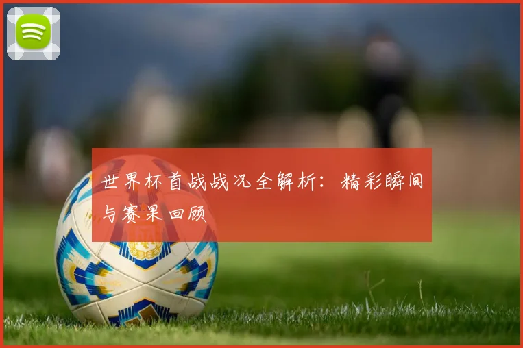 世界杯首战战况全解析：精彩瞬间与赛果回顾