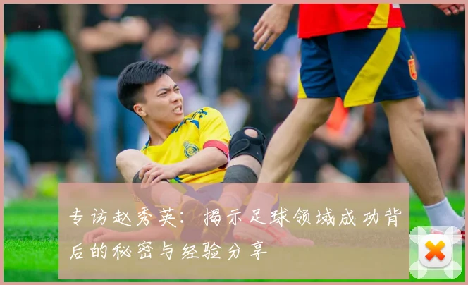 专访赵秀英:揭示足球领域成功背后的秘密与经验分享