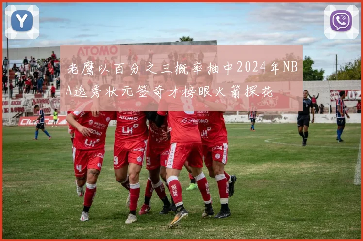 老鹰以百分之三概率抽中2024年NBA选秀状元签奇才榜眼火箭探花