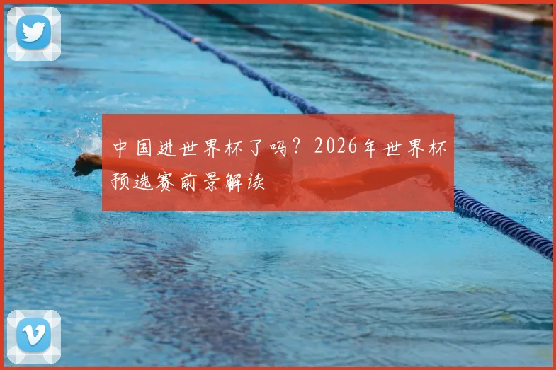 中国进世界杯了吗？2026年世界杯预选赛前景解读