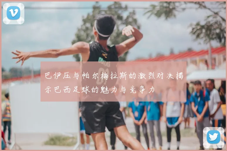 巴伊压与帕尔梅拉斯的激烈对决揭示巴西足球的魅力与竞争力