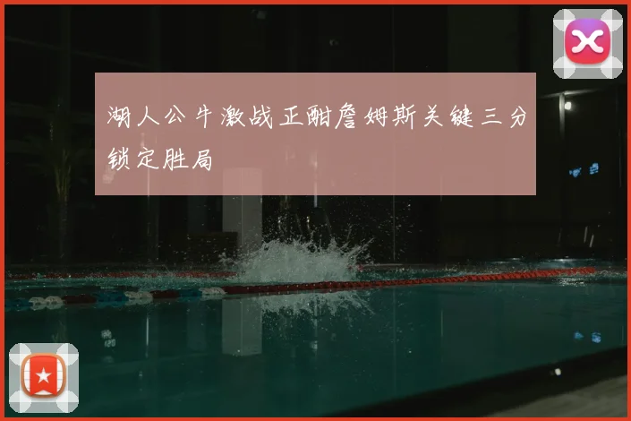 湖人公牛激战正酣詹姆斯关键三分锁定胜局