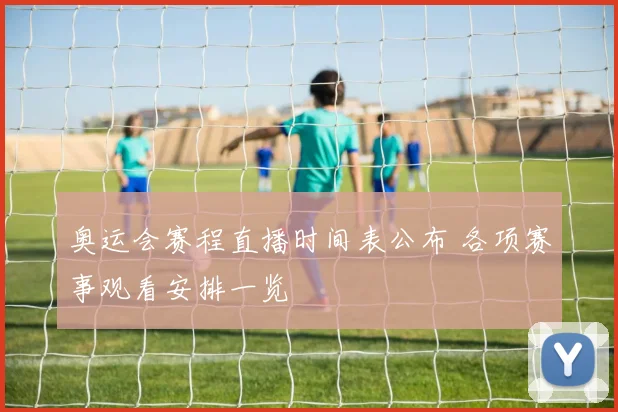 奥运会赛程直播时间表公布 各项赛事观看安排一览