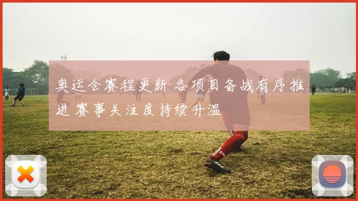 奥运会赛程更新 各项目备战有序推进 赛事关注度持续升温