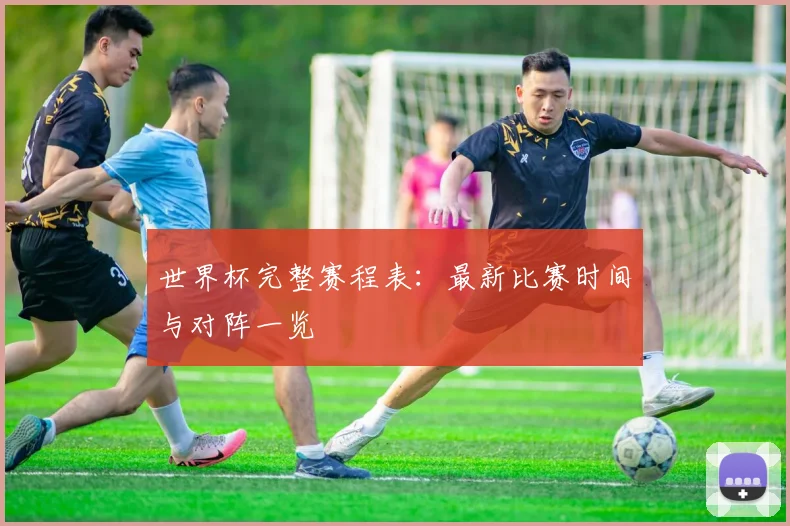 世界杯完整赛程表：最新比赛时间与对阵一览